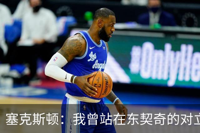 塞克斯顿：我曾站在东契奇的对立面 如今能并肩作战感觉真不错
